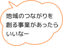 地域のつながりを創る事業があったらいいなー