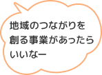 地域のつながりを創る事業があったらいいなー