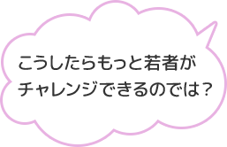 こうしたらもっと若者がチャレンジできるのでは？