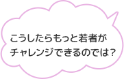 こうしたらもっと若者がチャレンジできるのでは？