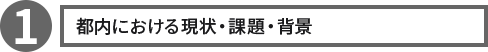 ①都内における現状・課題・背景