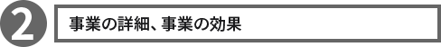 ②事業の詳細、事業の効果